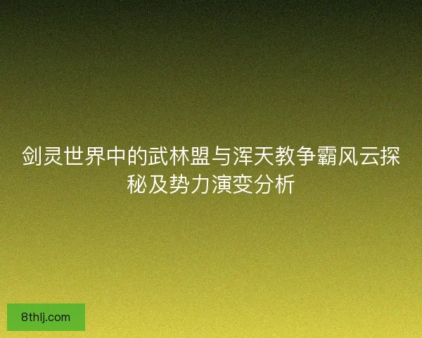 剑灵世界中的武林盟与浑天教争霸风云探秘及势力演变分析