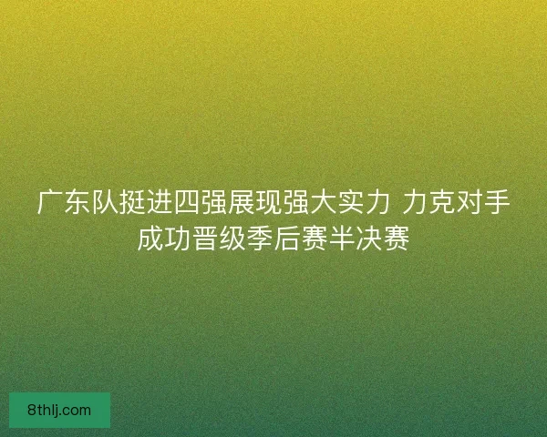 广东队挺进四强展现强大实力 力克对手成功晋级季后赛半决赛