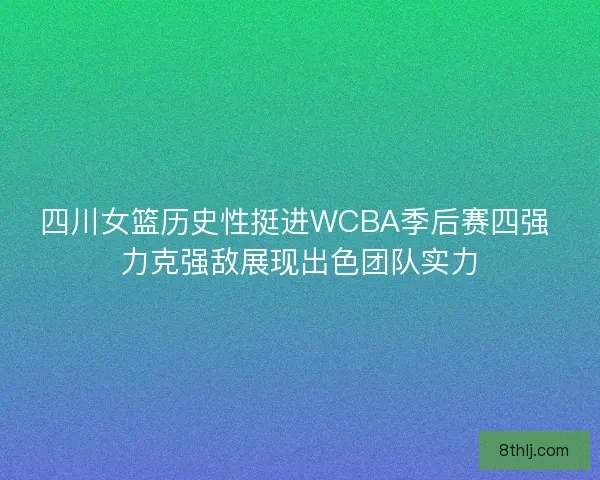 四川女篮历史性挺进WCBA季后赛四强 力克强敌展现出色团队实力