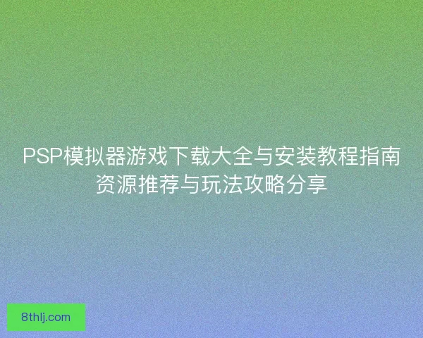 PSP模拟器游戏下载大全与安装教程指南资源推荐与玩法攻略分享