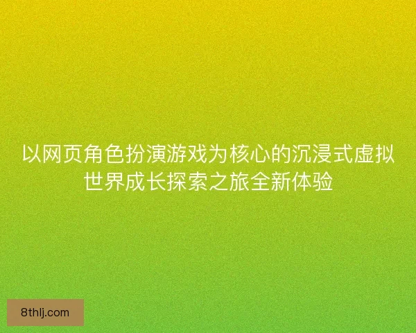 以网页角色扮演游戏为核心的沉浸式虚拟世界成长探索之旅全新体验