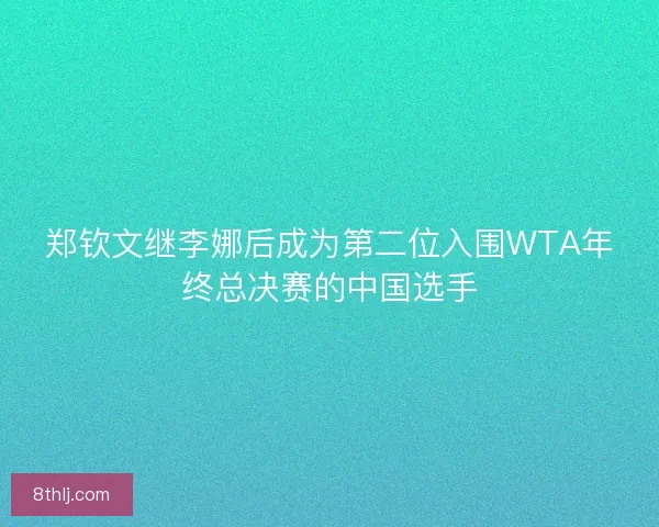 郑钦文继李娜后成为第二位入围WTA年终总决赛的中国选手