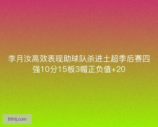 李月汝高效表现助球队杀进土超季后赛四强10分15板3帽正负值+20