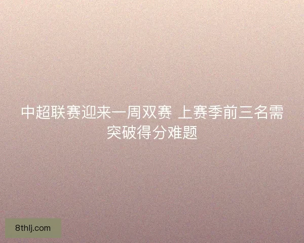中超联赛迎来一周双赛 上赛季前三名需突破得分难题