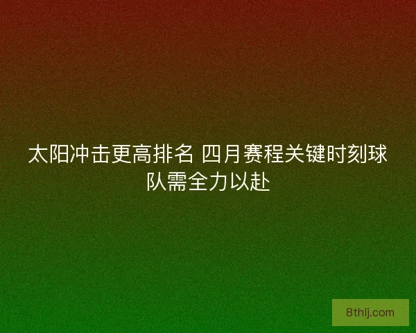 太阳冲击更高排名 四月赛程关键时刻球队需全力以赴