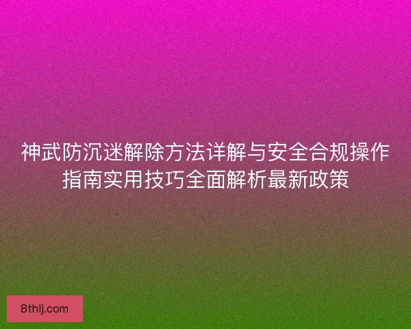 神武防沉迷解除方法详解与安全合规操作指南实用技巧全面解析最新政策